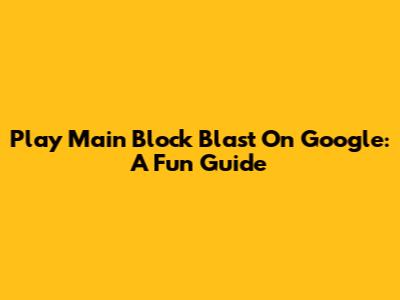 Play Main Block Blast On Google: A Fun Guide