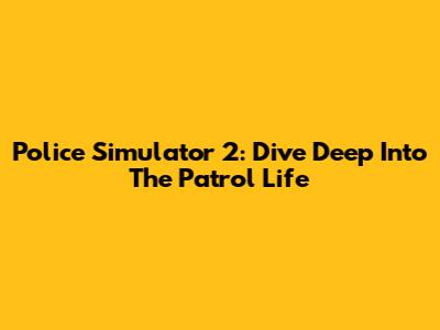 Police Simulator 2: Dive Deep Into The Patrol Life