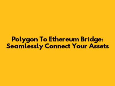 Polygon To Ethereum Bridge: Seamlessly Connect Your Assets