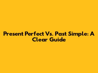 Present Perfect Vs. Past Simple: A Clear Guide