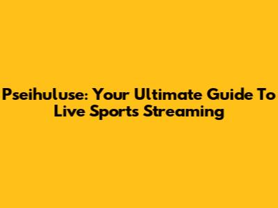 Pseihuluse: Your Ultimate Guide To Live Sports Streaming