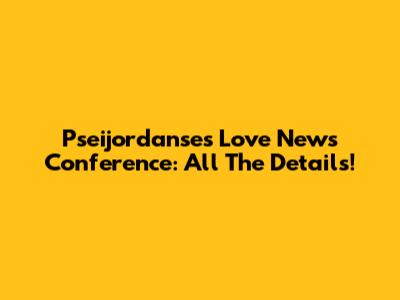 Pseijordanse's Love News Conference: All The Details!