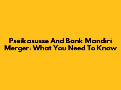 Pseikasusse And Bank Mandiri Merger: What You Need To Know