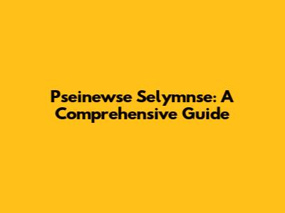 Pseinewse Selymnse: A Comprehensive Guide