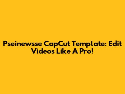 Pseinewsse CapCut Template: Edit Videos Like A Pro!