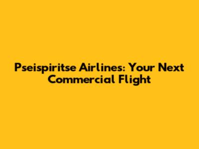 Pseispiritse Airlines: Your Next Commercial Flight