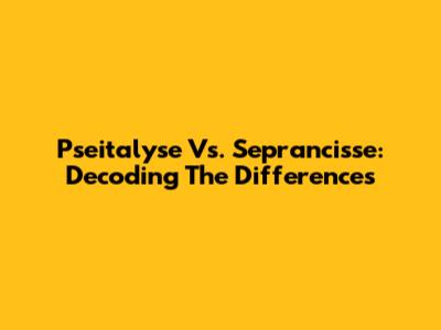 Pseitalyse Vs. Seprancisse: Decoding The Differences