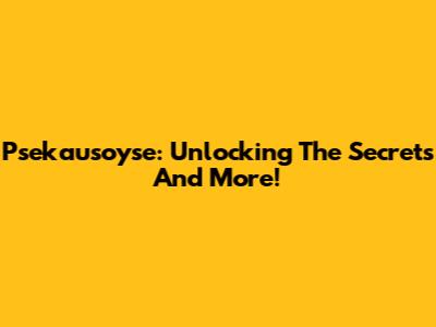 Psekausoyse: Unlocking The Secrets And More!