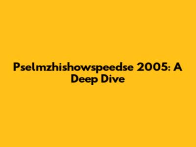 Pselmzhishowspeedse 2005: A Deep Dive
