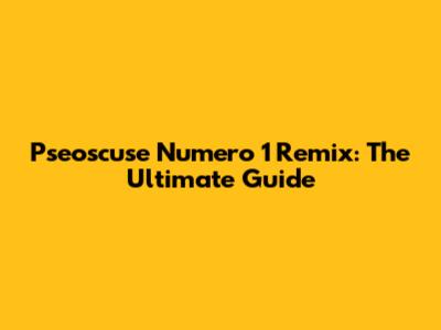 Pseoscuse Numero 1 Remix: The Ultimate Guide