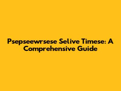 Psepseewrsese Selive Timese: A Comprehensive Guide