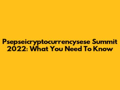 Psepseicryptocurrencysese Summit 2022: What You Need To Know