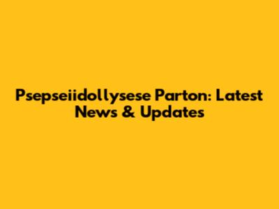 Psepseiidollysese Parton: Latest News & Updates