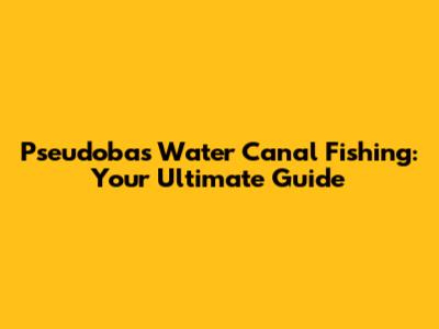 Pseudobas Water Canal Fishing: Your Ultimate Guide