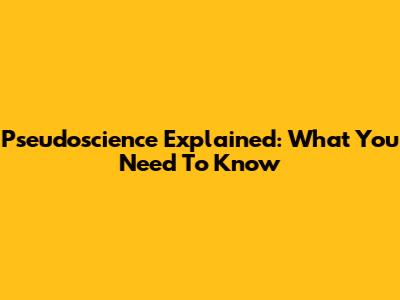Pseudoscience Explained: What You Need To Know