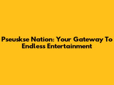 Pseuskse Nation: Your Gateway To Endless Entertainment