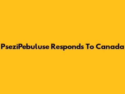 PseziPebuluse Responds To Canada