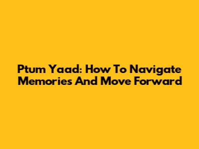 Ptum Yaad:  How To Navigate Memories And Move Forward