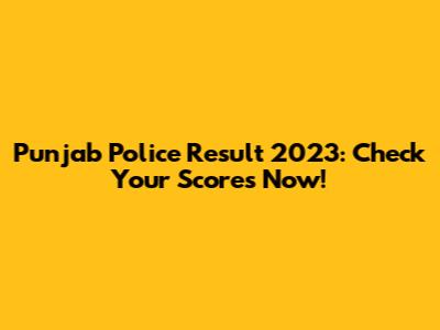 Punjab Police Result 2023: Check Your Scores Now!