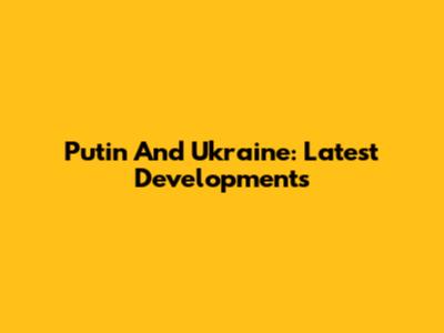 Putin And Ukraine: Latest Developments