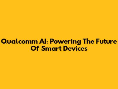 Qualcomm AI: Powering The Future Of Smart Devices