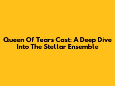 Queen Of Tears Cast: A Deep Dive Into The Stellar Ensemble