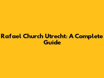 Rafael Church Utrecht: A Complete Guide