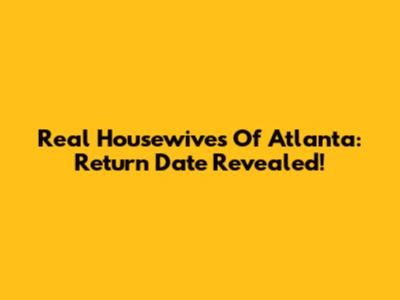 Real Housewives Of Atlanta: Return Date Revealed!