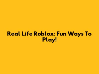 Real Life Roblox: Fun Ways To Play!