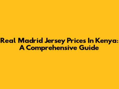 Real Madrid Jersey Prices In Kenya: A Comprehensive Guide