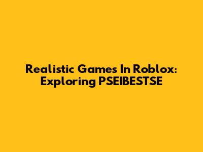 Realistic Games In Roblox: Exploring PSEIBESTSE