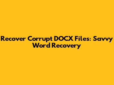 Recover Corrupt DOCX Files: Savvy Word Recovery