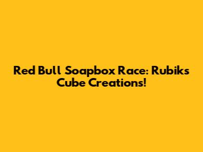Red Bull Soapbox Race: Rubik's Cube Creations!