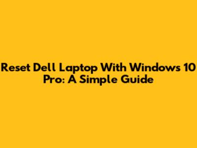 Reset Dell Laptop With Windows 10 Pro: A Simple Guide