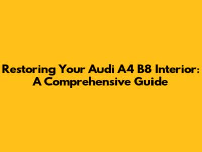 Restoring Your Audi A4 B8 Interior: A Comprehensive Guide