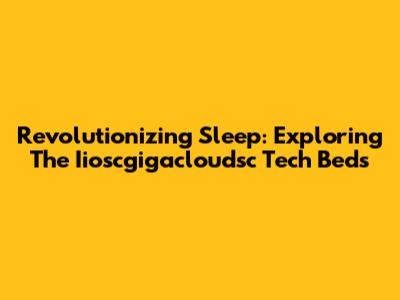 Revolutionizing Sleep: Exploring The Iioscgigacloudsc Tech Beds