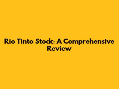 Rio Tinto Stock: A Comprehensive Review