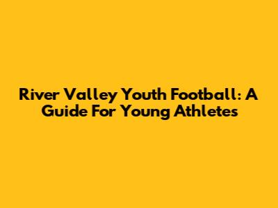River Valley Youth Football: A Guide For Young Athletes
