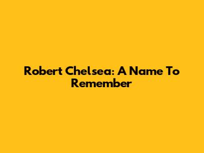 Robert Chelsea: A Name To Remember