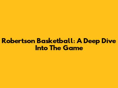 Robertson Basketball: A Deep Dive Into The Game