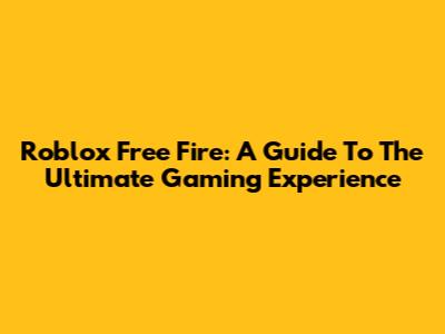 Roblox Free Fire: A Guide To The Ultimate Gaming Experience