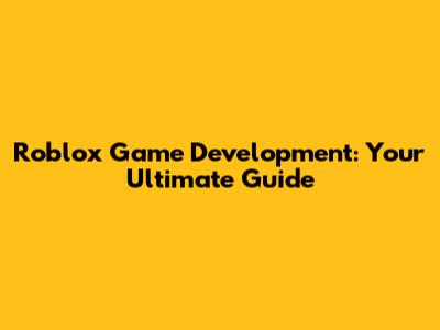 Roblox Game Development: Your Ultimate Guide