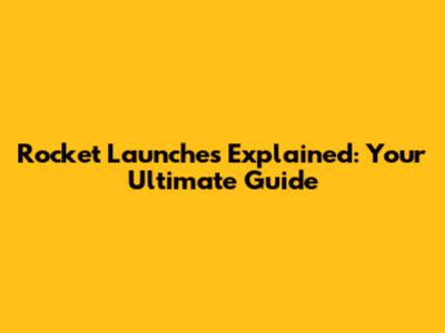 Rocket Launches Explained: Your Ultimate Guide