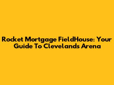 Rocket Mortgage FieldHouse: Your Guide To Cleveland's Arena