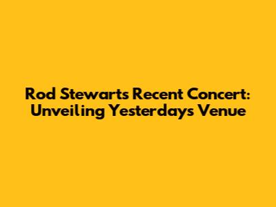 Rod Stewart's Recent Concert: Unveiling Yesterday's Venue