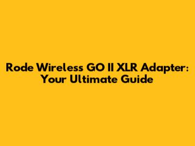 Rode Wireless GO II XLR Adapter: Your Ultimate Guide