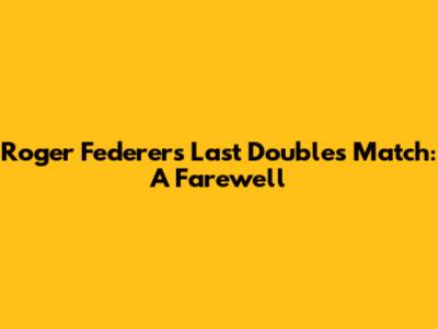 Roger Federer's Last Doubles Match: A Farewell