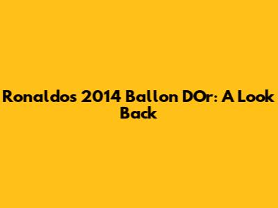 Ronaldo's 2014 Ballon D'Or: A Look Back