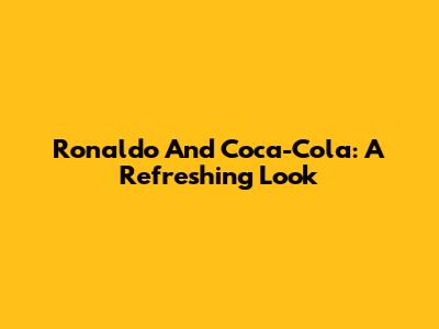 Ronaldo And Coca-Cola: A Refreshing Look