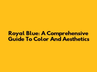Royal Blue: A Comprehensive Guide To Color And Aesthetics